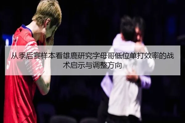 从季后赛样本看雄鹿研究字母哥低位单打效率的战术启示与调整方向
