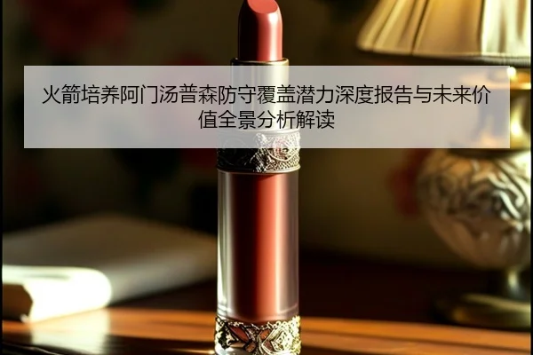火箭培养阿门汤普森防守覆盖潜力深度报告与未来价值全景分析解读