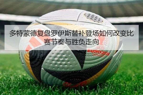 多特蒙德复盘罗伊斯替补登场如何改变比赛节奏与胜负走向