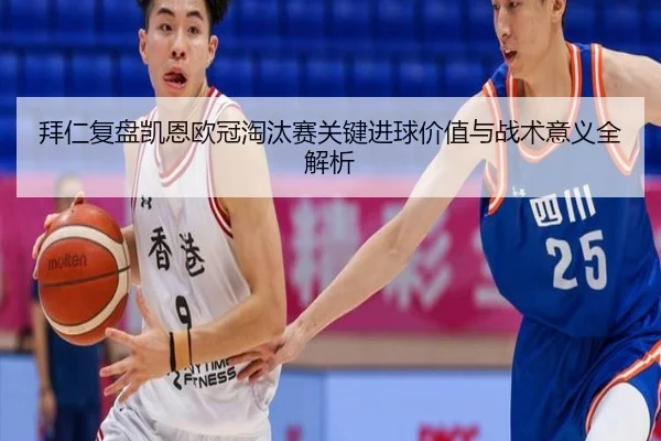 拜仁复盘凯恩欧冠淘汰赛关键进球价值与战术意义全解析