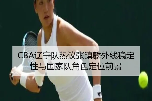 CBA辽宁队热议张镇麟外线稳定性与国家队角色定位前景