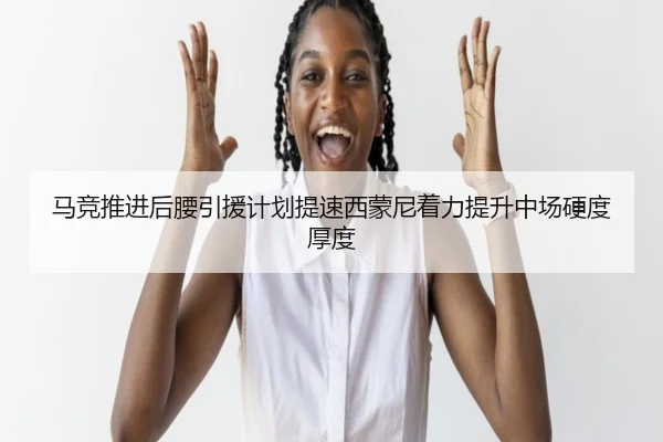 马竞推进后腰引援计划提速西蒙尼着力提升中场硬度厚度